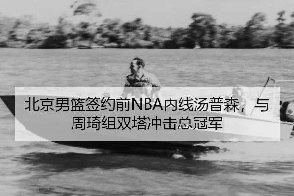北京男篮签约前NBA内线汤普森，与周琦组双塔冲击总冠军