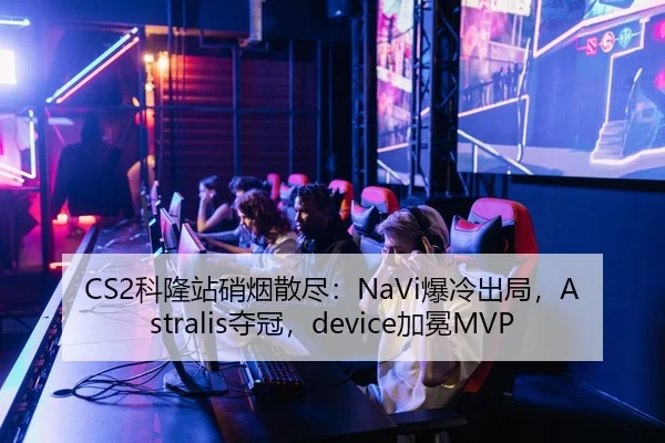 CS2科隆站硝烟散尽：NaVi爆冷出局，Astralis夺冠，device加冕MVP